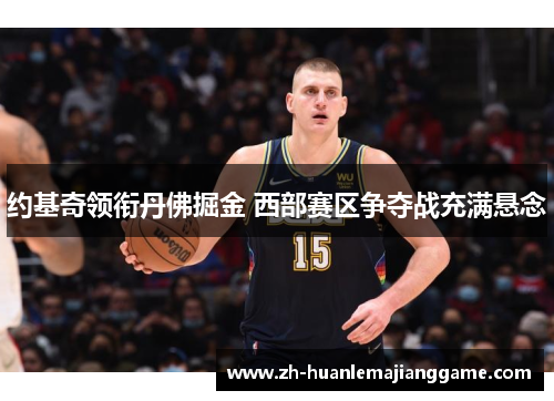 约基奇领衔丹佛掘金 西部赛区争夺战充满悬念