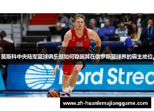 莫斯科中央陆军篮球俱乐部如何稳固其在俄罗斯篮球界的霸主地位