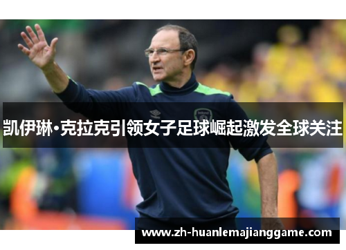 凯伊琳·克拉克引领女子足球崛起激发全球关注