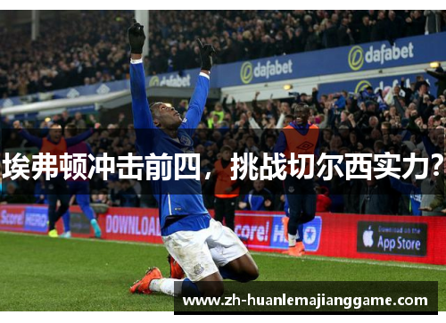 埃弗顿冲击前四，挑战切尔西实力？