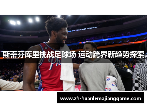 斯蒂芬库里挑战足球场 运动跨界新趋势探索 斯蒂芬库里挑战足球场 运动跨界新趋势探索