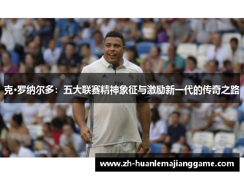 克·罗纳尔多：五大联赛精神象征与激励新一代的传奇之路